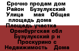 Срочно продам дом › Район ­ Бузулукский › Улица ­ 1 мая › Общая площадь дома ­ 100 › Площадь участка ­ 15 - Оренбургская обл., Бузулукский р-н, Проскурино с. Недвижимость » Дома, коттеджи, дачи продажа   